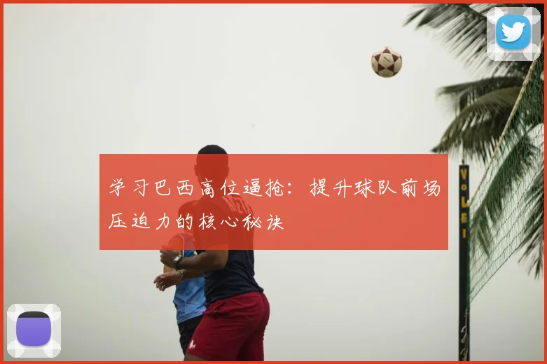 学习巴西高位逼抢：提升球队前场压迫力的核心秘诀