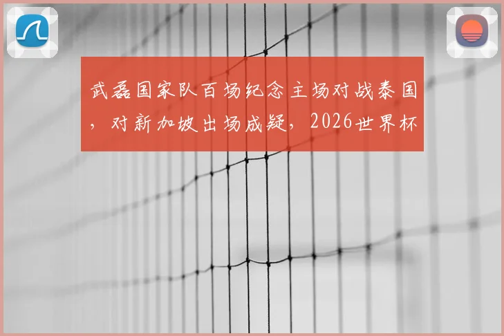 武磊国家队百场纪念主场对战泰国，对新加坡出场成疑，2026世界杯预选赛关键战分析