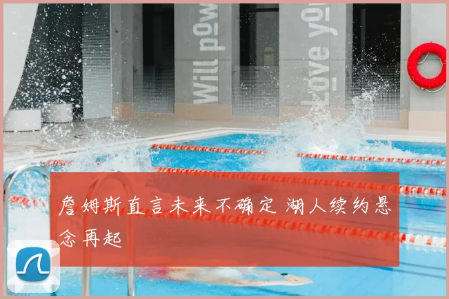 詹姆斯直言未来不确定 湖人续约悬念再起