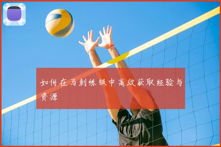 如何在马刺练级中高效获取经验与资源