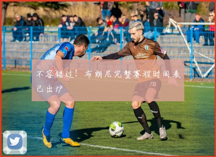 不容错过！布朗尼完整赛程时间表已出炉