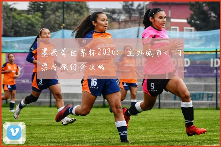 墨西哥世界杯2026：主办城市、门票与旅行全攻略