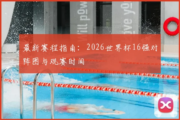 最新赛程指南：2026世界杯16强对阵图与观赛时间