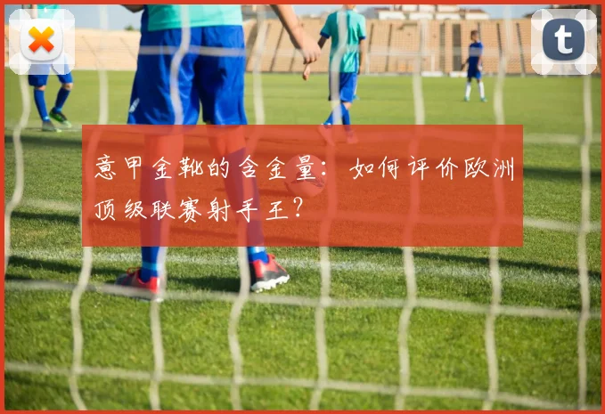 意甲金靴的含金量：如何评价欧洲顶级联赛射手王？