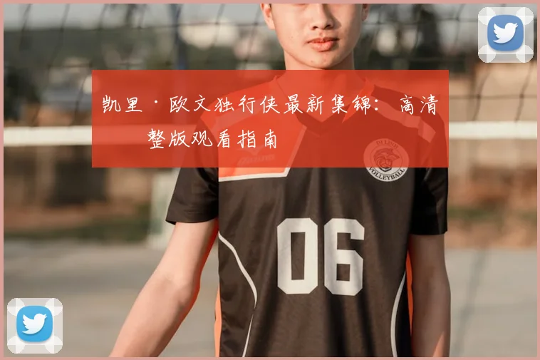 凯里·欧文独行侠最新集锦：高清完整版观看指南
