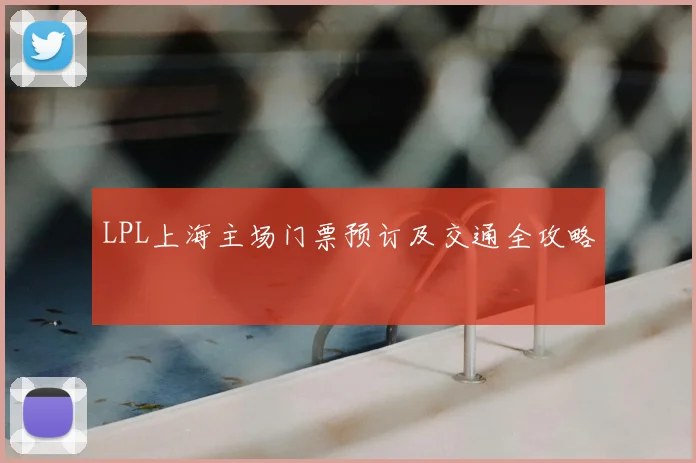 LPL上海主场门票预订及交通全攻略
