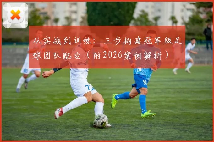 从实战到训练:三步构建冠军级足球团队配合(附2026案例解析)