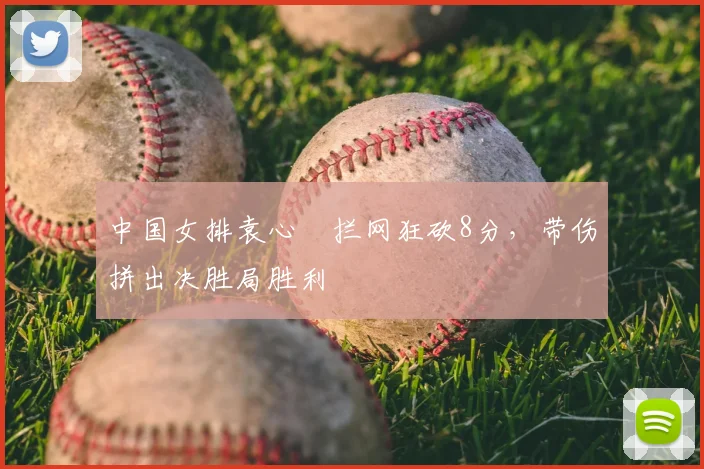 中国女排袁心玥拦网狂砍8分,带伤拼出决胜局胜利