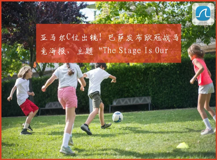 亚马尔C位出镜！巴萨发布欧冠战马竞海报，主题“The Stage Is Ours”