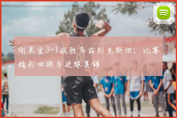 刚果金3-1战胜乌兹别克斯坦：比赛精彩回顾与进球集锦