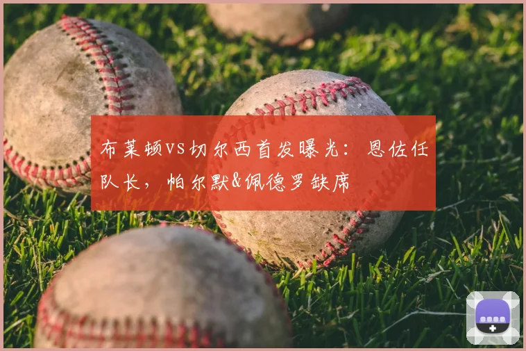 布莱顿vs切尔西首发曝光：恩佐任队长，帕尔默&佩德罗缺席