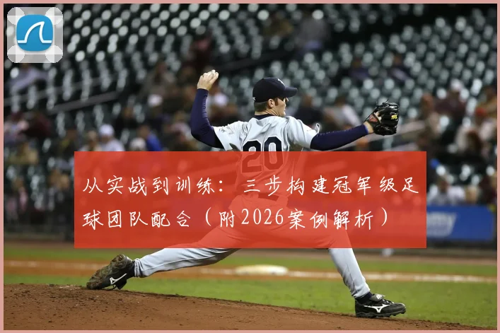 从实战到训练:三步构建冠军级足球团队配合(附2026案例解析)