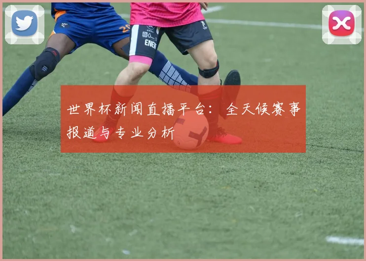 世界杯新闻直播平台：全天候赛事报道与专业分析