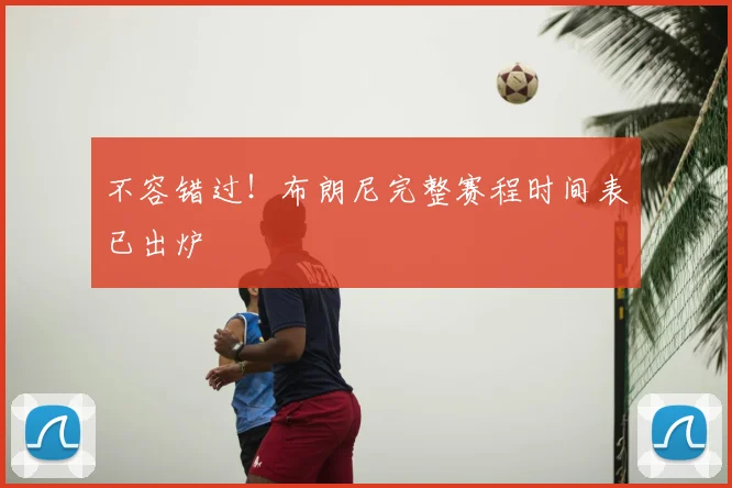 不容错过！布朗尼完整赛程时间表已出炉