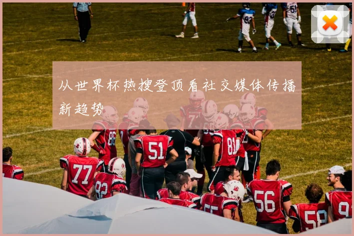 从世界杯热搜登顶看社交媒体传播新趋势