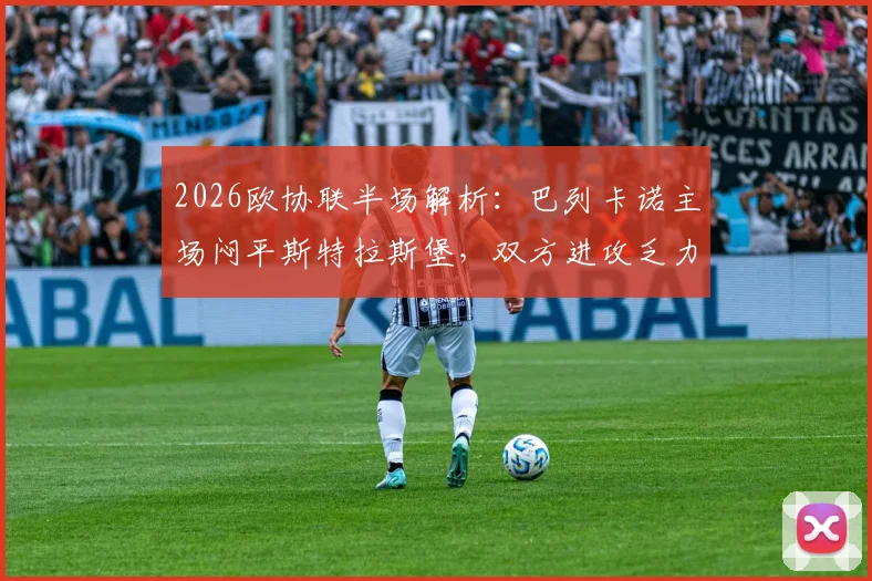 2026欧协联半场解析：巴列卡诺主场闷平斯特拉斯堡，双方进攻乏力机会寥寥