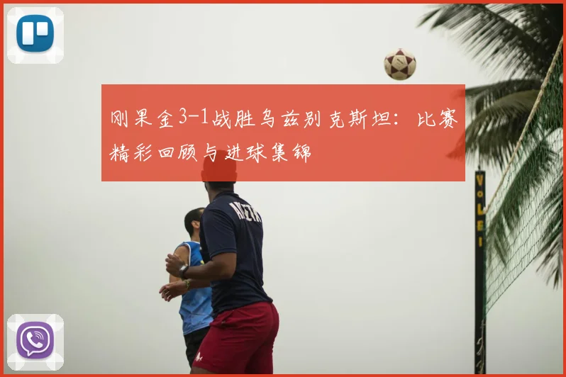 刚果金3-1战胜乌兹别克斯坦:比赛精彩回顾与进球集锦