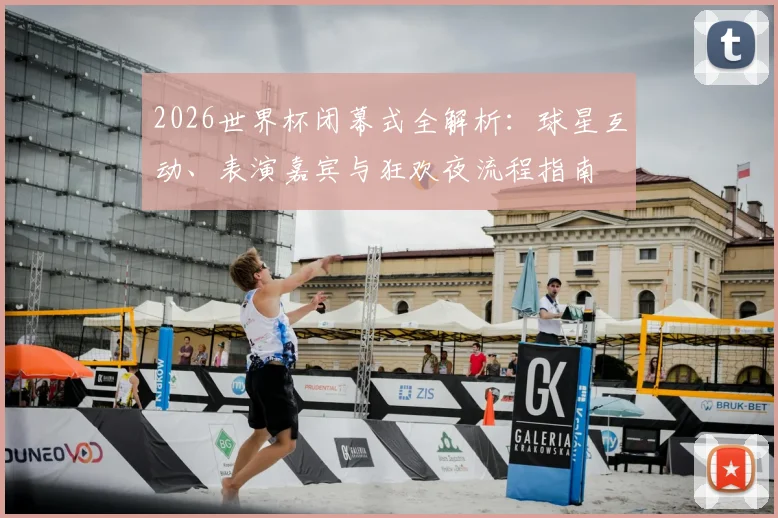 2026世界杯闭幕式全解析:球星互动、表演嘉宾与狂欢夜流程指南