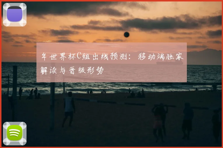 年世界杯C组出线预测:移动端独家解读与晋级形势