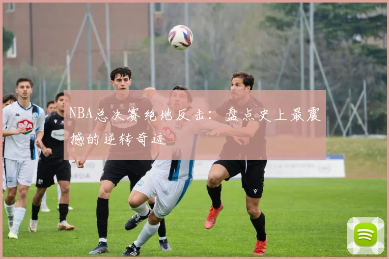 NBA总决赛绝地反击:盘点史上最震撼的逆转奇迹