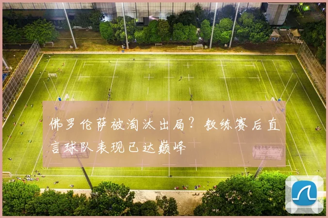 佛罗伦萨被淘汰出局?教练赛后直言球队表现已达巅峰