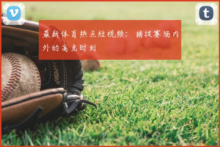 最新体育热点短视频：捕捉赛场内外的高光时刻
