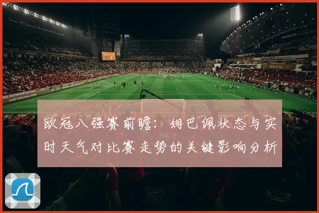 欧冠八强赛前瞻:姆巴佩状态与实时天气对比赛走势的关键影响分析