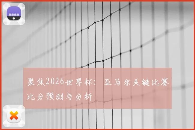 聚焦2026世界杯：亚马尔关键比赛比分预测与分析