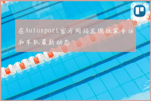 在Autosport官方网站发现独家专访和车队最新动态