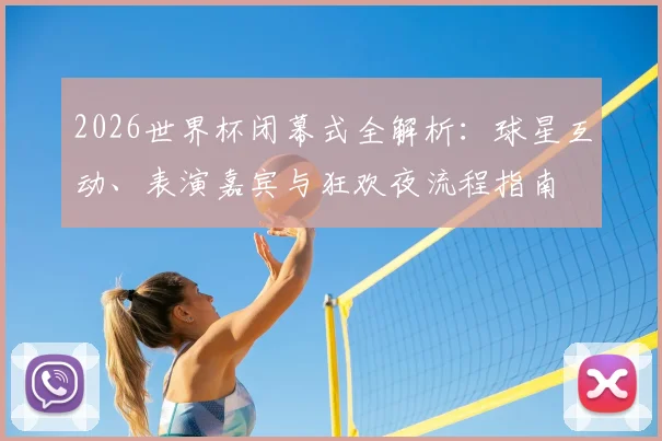 2026世界杯闭幕式全解析:球星互动、表演嘉宾与狂欢夜流程指南
