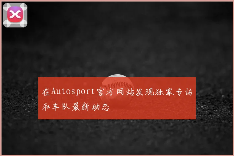 在Autosport官方网站发现独家专访和车队最新动态