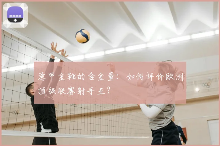 意甲金靴的含金量：如何评价欧洲顶级联赛射手王？
