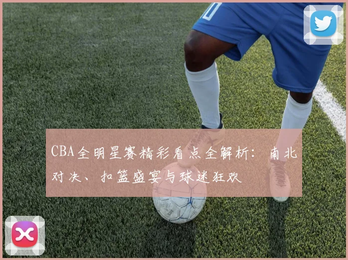CBA全明星赛精彩看点全解析：南北对决、扣篮盛宴与球迷狂欢
