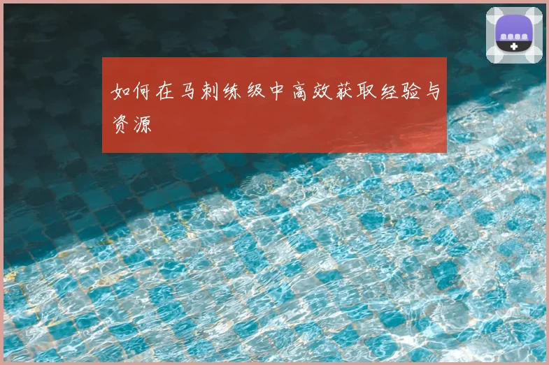 如何在马刺练级中高效获取经验与资源