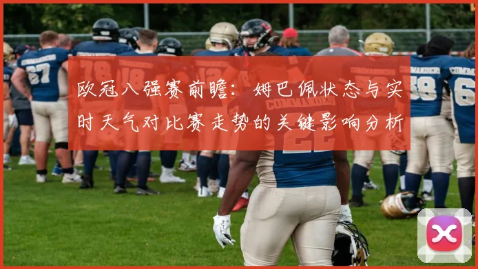 欧冠八强赛前瞻:姆巴佩状态与实时天气对比赛走势的关键影响分析