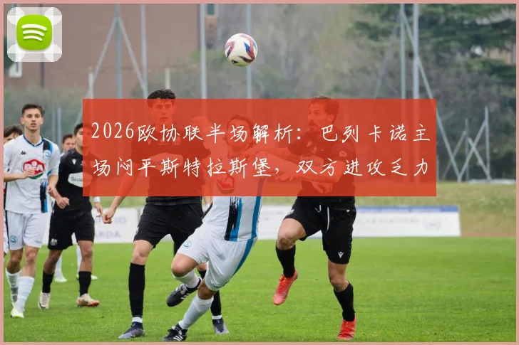2026欧协联半场解析：巴列卡诺主场闷平斯特拉斯堡，双方进攻乏力机会寥寥