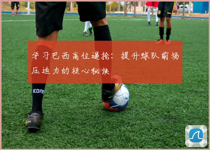 学习巴西高位逼抢:提升球队前场压迫力的核心秘诀