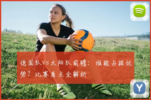 德国队vs太阳队前瞻：谁能占据优势？比赛看点全解析